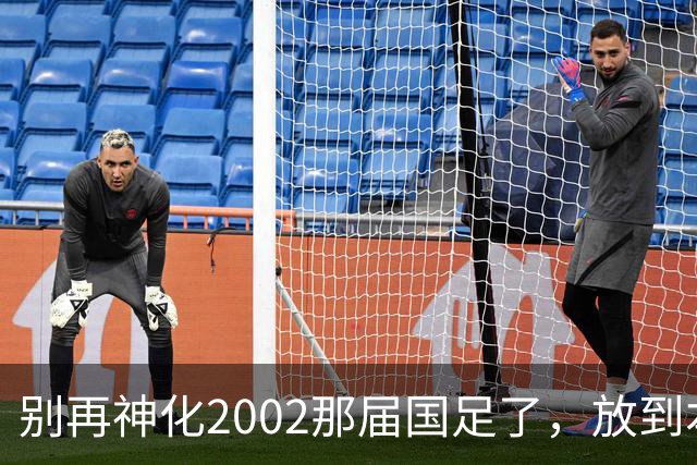 别再神化2002那届国足了，放到本届世预赛，他们一样出不了线